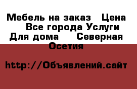Мебель на заказ › Цена ­ 0 - Все города Услуги » Для дома   . Северная Осетия
